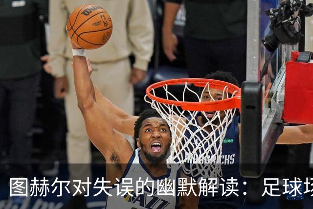 图赫尔对失误的幽默解读：足球场上的“掉链子”真是常事